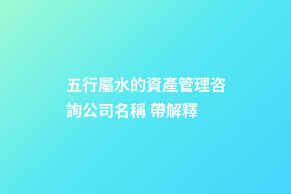 五行屬水的資產管理咨詢公司名稱 帶解釋-第1張-公司起名-玄機派